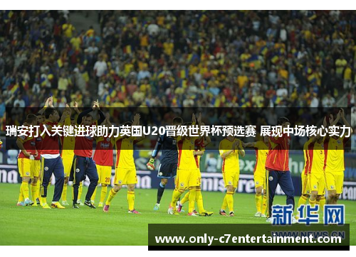 瑞安打入关键进球助力英国U20晋级世界杯预选赛 展现中场核心实力