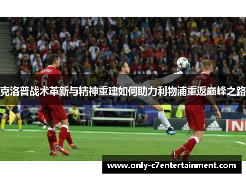 克洛普战术革新与精神重建如何助力利物浦重返巅峰之路