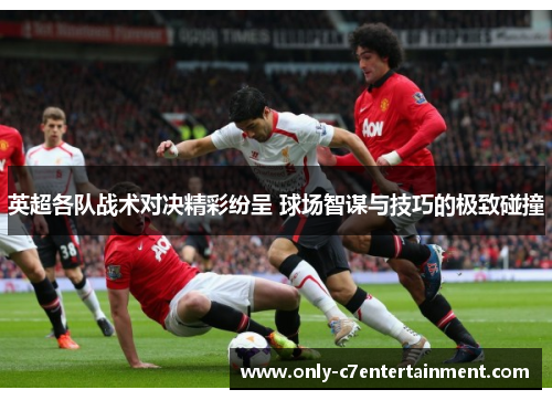 英超各队战术对决精彩纷呈 球场智谋与技巧的极致碰撞