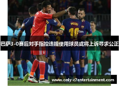 巴萨3-0赛后对手指控违规使用球员或将上诉寻求公正