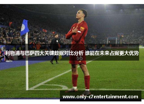 利物浦与巴萨四大关键数据对比分析 谁能在未来占据更大优势
