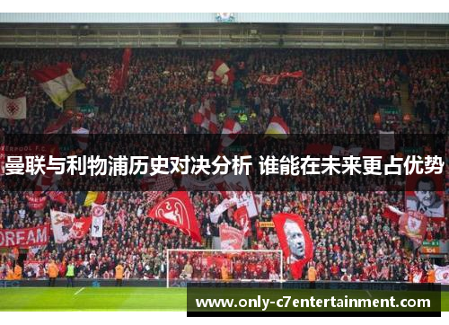 曼联与利物浦历史对决分析 谁能在未来更占优势