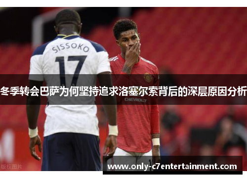 冬季转会巴萨为何坚持追求洛塞尔索背后的深层原因分析