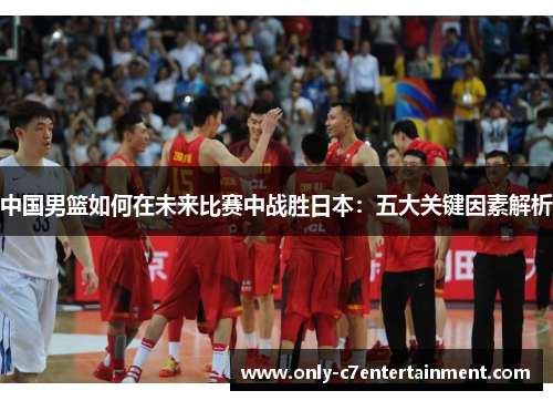 中国男篮如何在未来比赛中战胜日本：五大关键因素解析