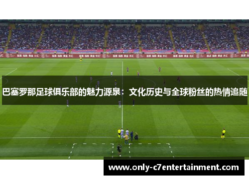 巴塞罗那足球俱乐部的魅力源泉：文化历史与全球粉丝的热情追随