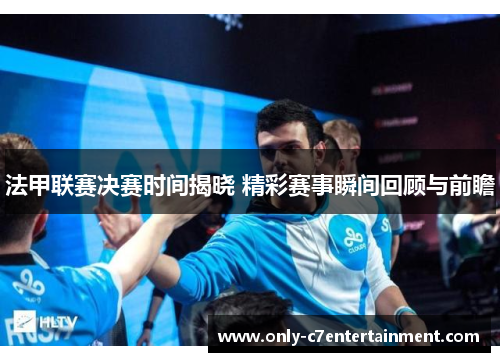 法甲联赛决赛时间揭晓 精彩赛事瞬间回顾与前瞻