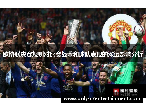 欧协联决赛规则对比赛战术和球队表现的深远影响分析