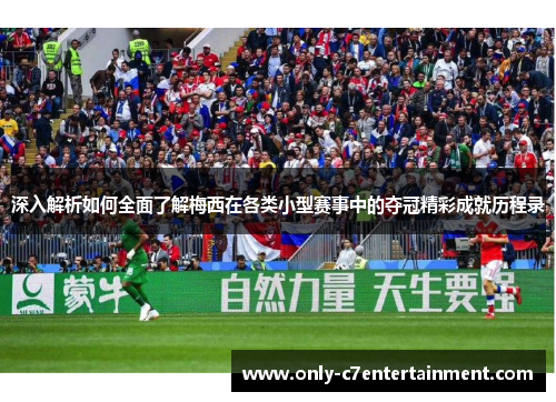 深入解析如何全面了解梅西在各类小型赛事中的夺冠精彩成就历程录