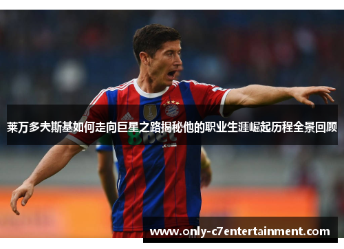 莱万多夫斯基如何走向巨星之路揭秘他的职业生涯崛起历程全景回顾
