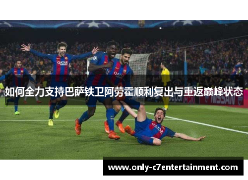 如何全力支持巴萨铁卫阿劳霍顺利复出与重返巅峰状态