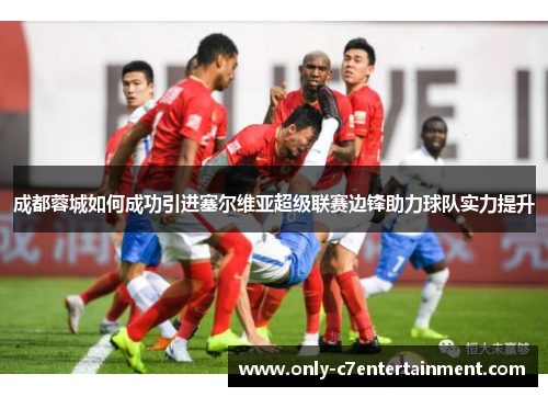 成都蓉城如何成功引进塞尔维亚超级联赛边锋助力球队实力提升
