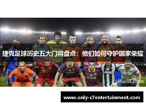 捷克足球历史五大门将盘点：他们如何守护国家荣耀