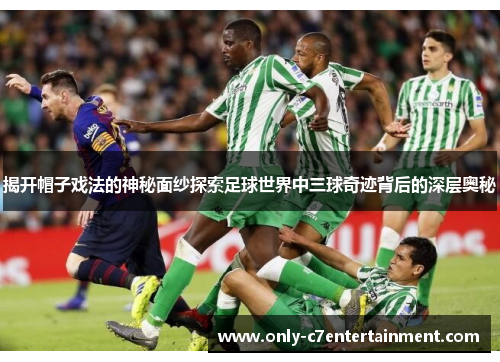 揭开帽子戏法的神秘面纱探索足球世界中三球奇迹背后的深层奥秘