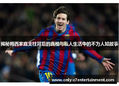 揭秘梅西家庭支柱背后的真相与私人生活中的不为人知故事