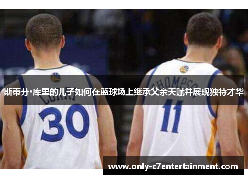 斯蒂芬·库里的儿子如何在篮球场上继承父亲天赋并展现独特才华