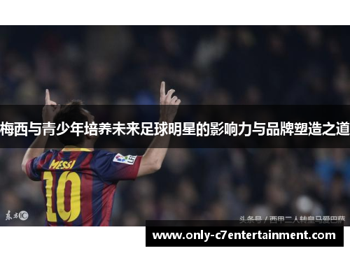 梅西与青少年培养未来足球明星的影响力与品牌塑造之道