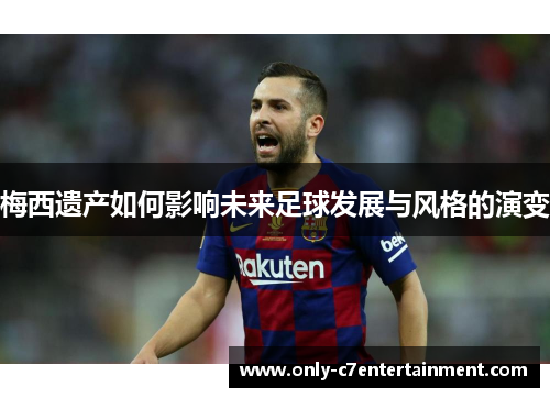 梅西遗产如何影响未来足球发展与风格的演变