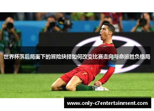 世界杯落后局面下的冒险抉择如何改变比赛走向与命运胜负格局