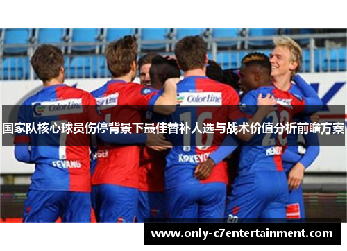 国家队核心球员伤停背景下最佳替补人选与战术价值分析前瞻方案
