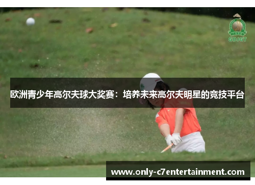 欧洲青少年高尔夫球大奖赛：培养未来高尔夫明星的竞技平台