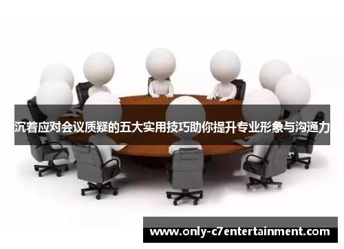 沉着应对会议质疑的五大实用技巧助你提升专业形象与沟通力