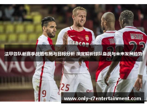 法甲各队新赛季战略布局与目标分析 深度解析球队备战与未来发展趋势