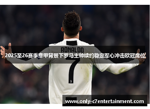 2025至26赛季意甲背景下罗马主帅续约稳定军心冲击欧冠席位
