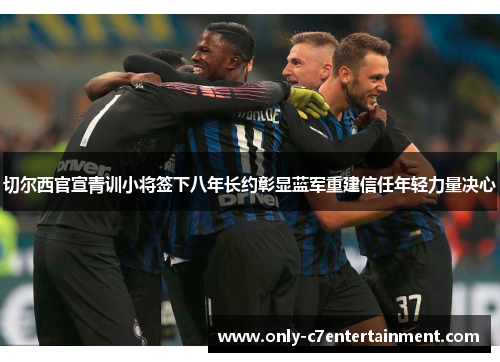 切尔西官宣青训小将签下八年长约彰显蓝军重建信任年轻力量决心
