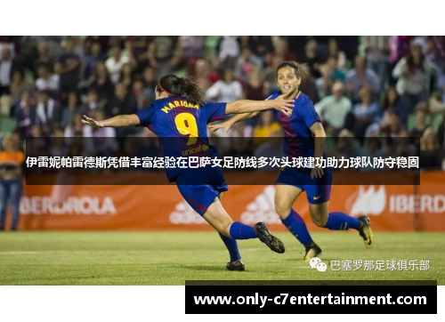 伊雷妮帕雷德斯凭借丰富经验在巴萨女足防线多次头球建功助力球队防守稳固