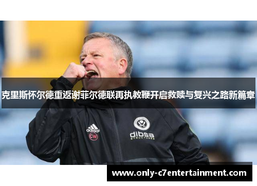 克里斯怀尔德重返谢菲尔德联再执教鞭开启救赎与复兴之路新篇章