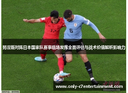 努涅斯对阵日本国家队赛事临场发挥全面评估与战术价值解析影响力