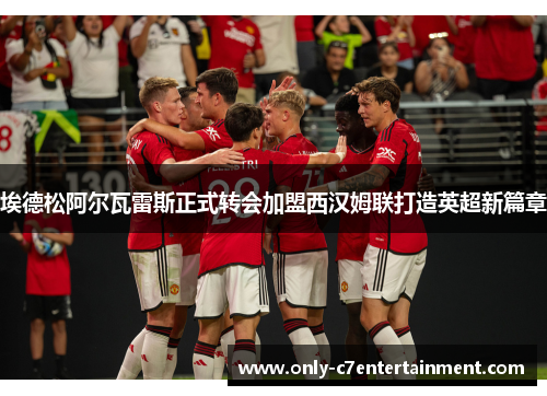 埃德松阿尔瓦雷斯正式转会加盟西汉姆联打造英超新篇章