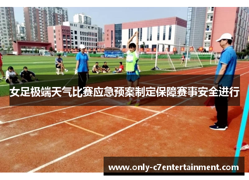 女足极端天气比赛应急预案制定保障赛事安全进行