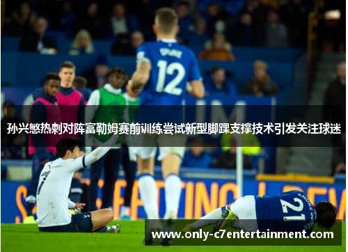 孙兴慜热刺对阵富勒姆赛前训练尝试新型脚踝支撑技术引发关注球迷