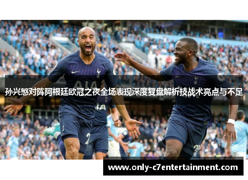 孙兴慜对阵阿根廷欧冠之夜全场表现深度复盘解析技战术亮点与不足