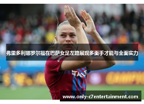 弗里多利娜罗尔福在巴萨女足左路展现多面手才能与全面实力