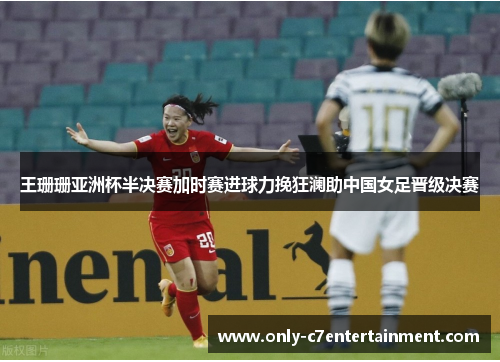 王珊珊亚洲杯半决赛加时赛进球力挽狂澜助中国女足晋级决赛