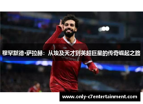 穆罕默德·萨拉赫：从埃及天才到英超巨星的传奇崛起之路