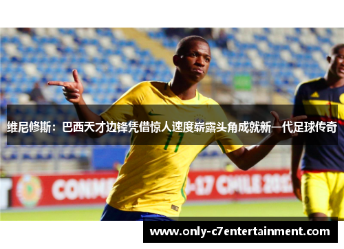 维尼修斯：巴西天才边锋凭借惊人速度崭露头角成就新一代足球传奇