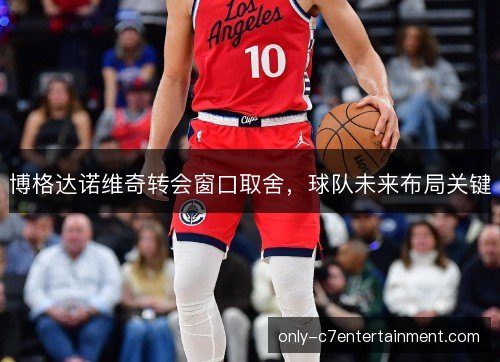 博格达诺维奇转会窗口取舍，球队未来布局关键